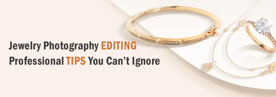 Jewelry Photography Editing – Professional Tips You Can’t Ignore