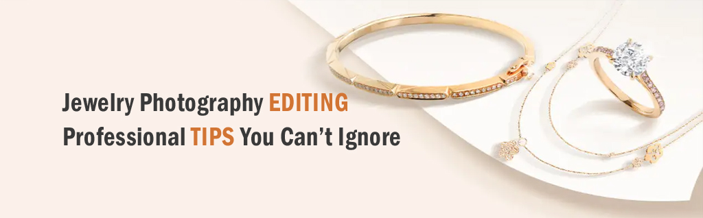 Jewelry Photography Editing – Professional Tips You Can’t Ignore