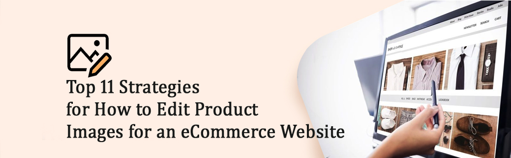 Top 11 Strategies for How to Edit Product Photos for an eCommerce Website